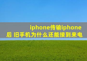 iphone传输iphone后 旧手机为什么还能接到来电